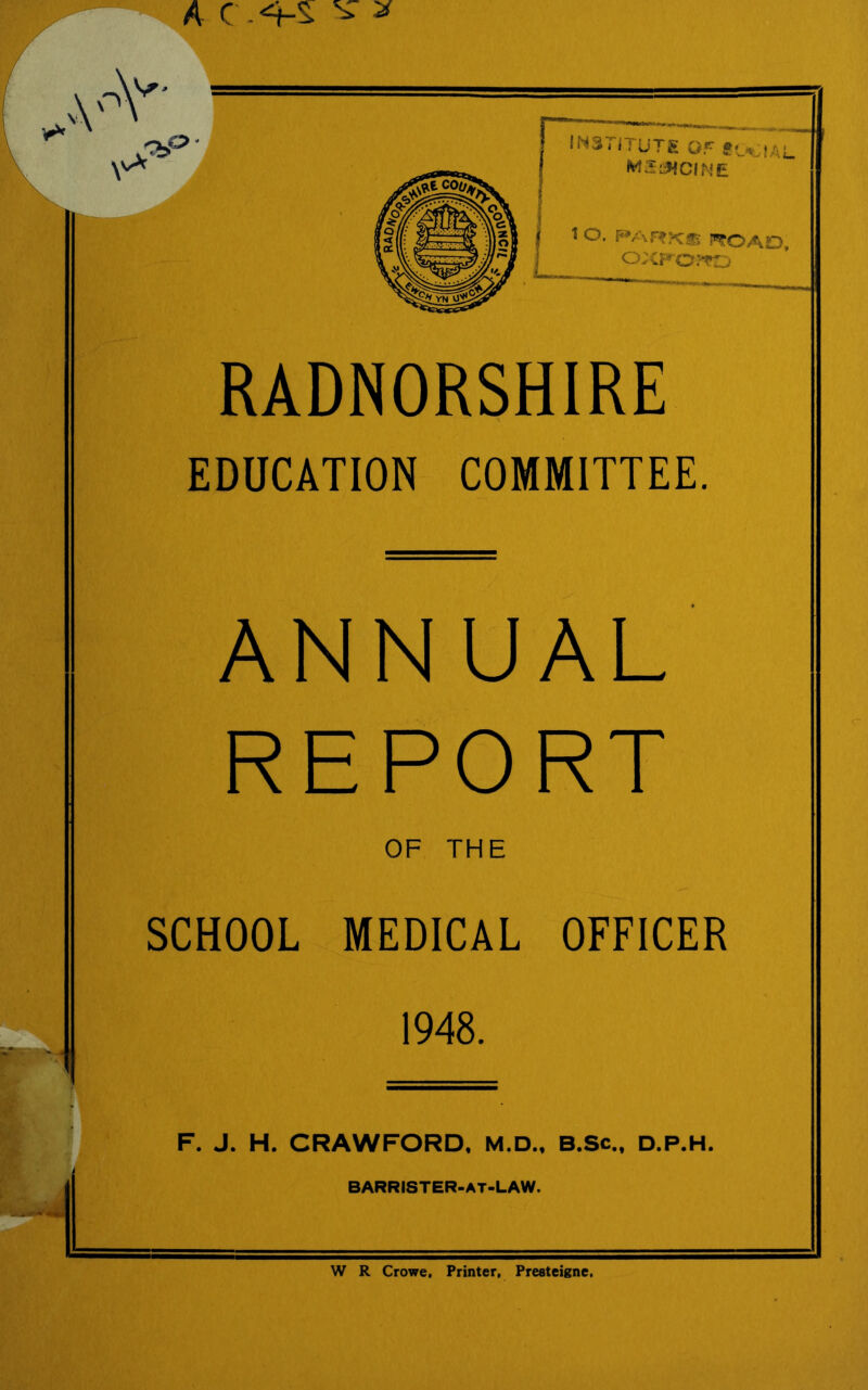 EDUCATION COMMITTEE. ANNUAL REPORT OF THE SCHOOL MEDICAL OFFICER 1948. 1 _ F. J. H. CRAWFORD. M.D., B.Sc., D.P.H. BARRISTER-AT-LAW. W R Crowe, Printer, Presteigne.