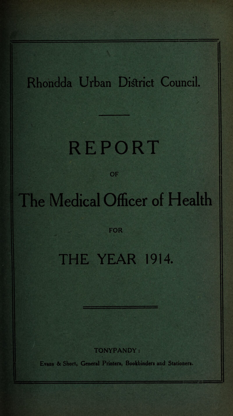 REPORT The Medical Officer of Health FOR THE YEAR 1914. TONYPANDY: Evans & Short, General Printers, Bookbinders and Stationers.