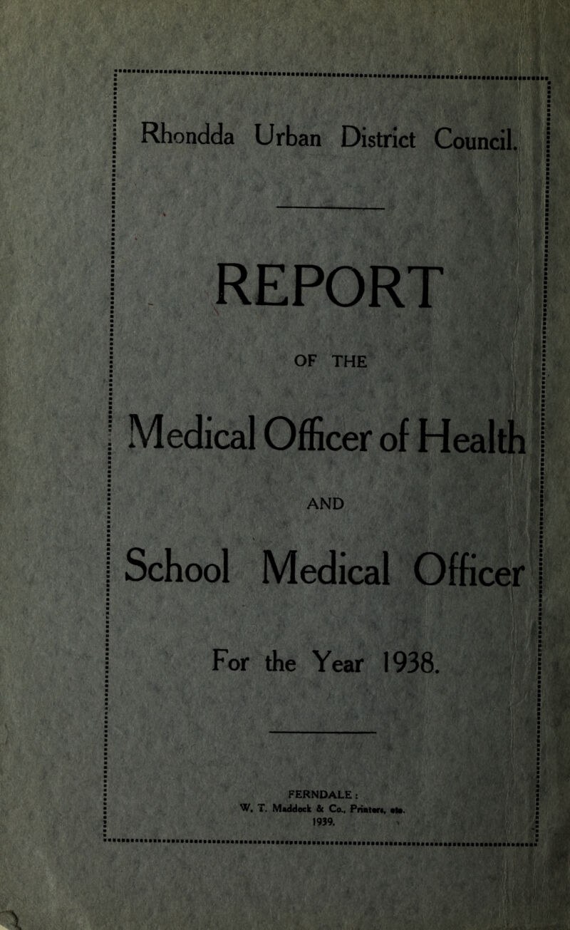 Rhondda Urban District Council. REPORT OF THE I I Medical Officer of Health I AND School Medical Officer I : For the Year 1938, FERNDALE : W, T. Mad dock & Co., Printer*, nto. 1939.
