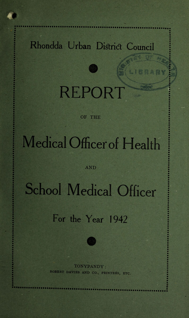 Rhondda Urban Diftrid Council REPORT OF THE Medical Officer of Health AND School Medical Officer For the Year 1942 TONYPANDY : ROBERT DAVIES AND CO., PRINTERS, ETC.