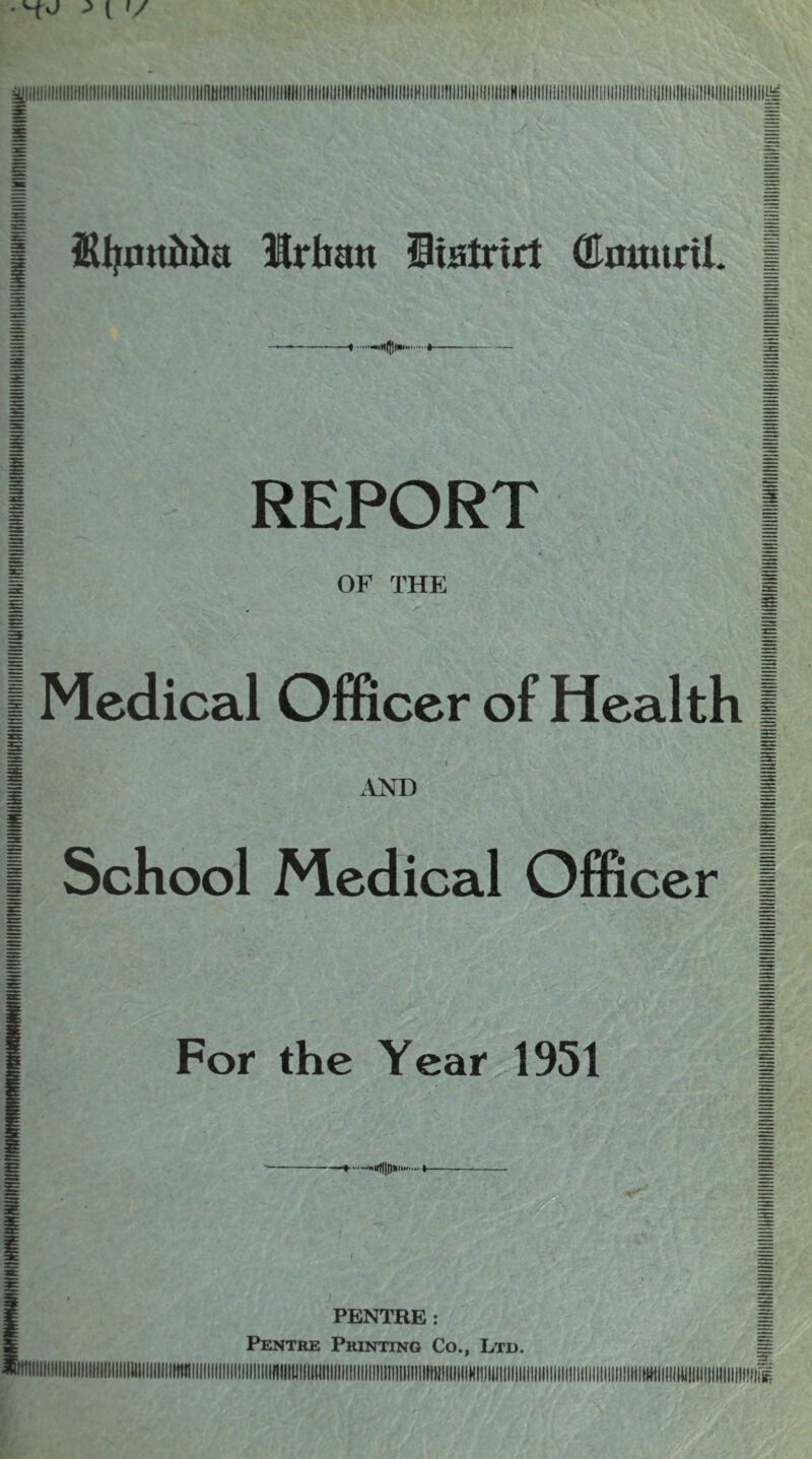 -f *- REPORT OF THE Medical Officer of Health ■/- ■ AND School Medical Officer For the Year 1951 ¥- PENTRE: Pentre Printing Co., Ltd.