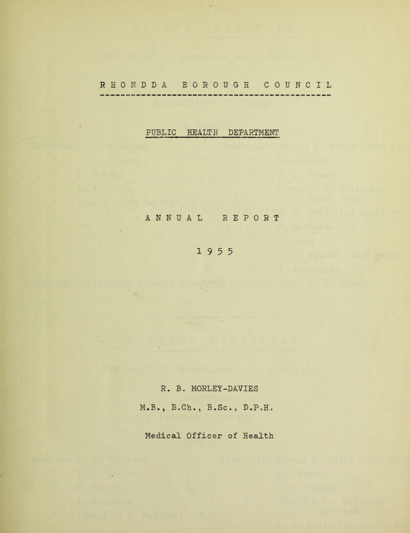 RHONDDA BOROUGH COUNCIL PUBLIC ANN R. : M.B., B HEALTH DEPARTMENT AL REPORT 19 5 5 i. MORLEY-DAVIES Ch., B.Sc., D.PoH.