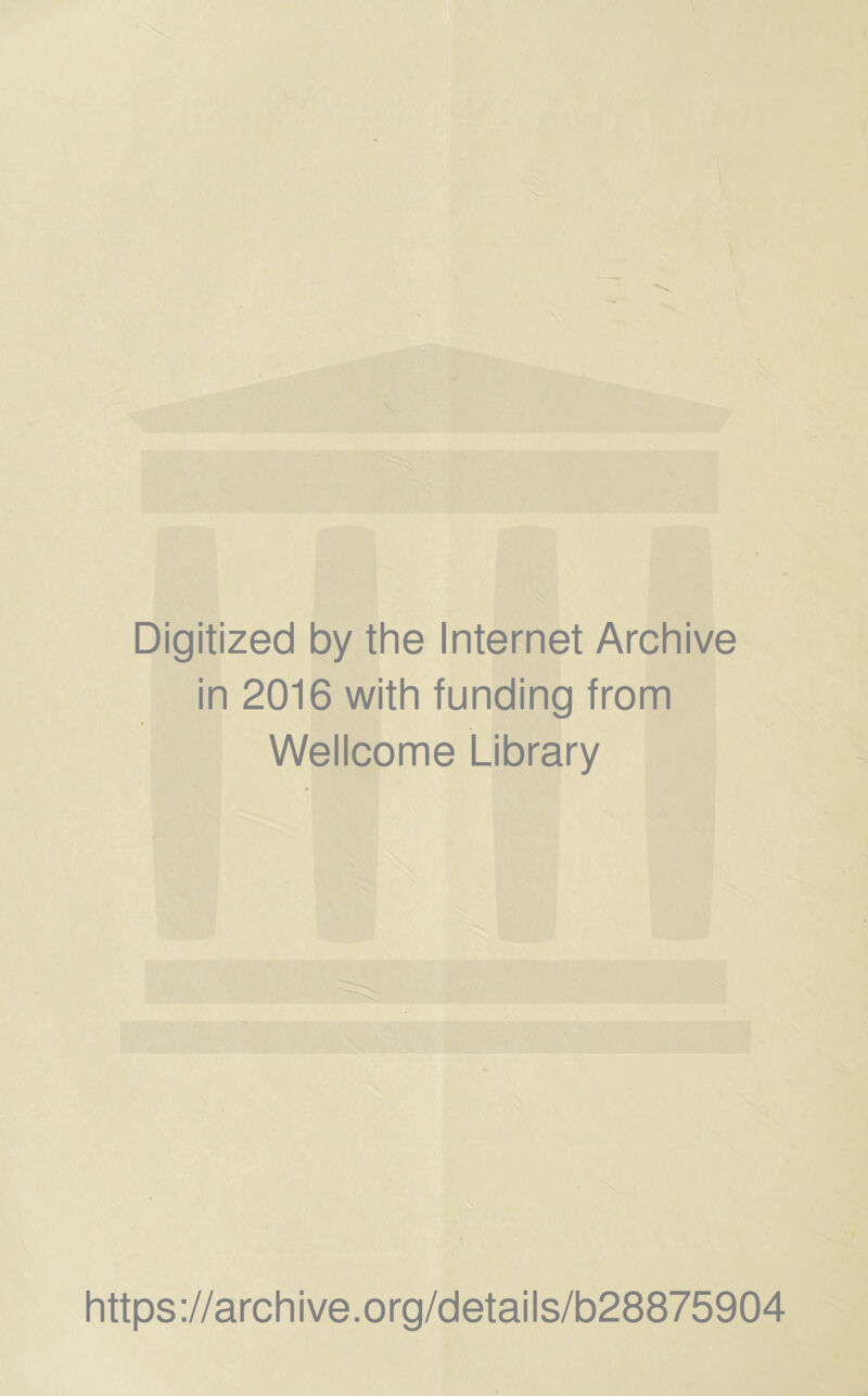 Digitized by the Internet Archive in 2016 with funding from Wellcome Library https ://arch i ve. o rg/detai Is/b28875904