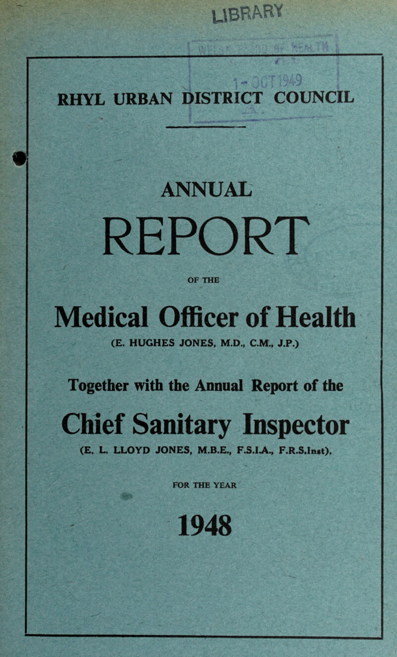 m ubhary iHW f. ANNUAL REPORT r OF THE Medical Officer of Health (E. HUGHES JONES, M.D., C.M., J.P.) Together with the Annual Report of the Chief Sanitary Inspector (E. L. LLOYD JONES, M.B.E., F.S.IJV., F.R.S.Inat). FOR THE YEAR 1948