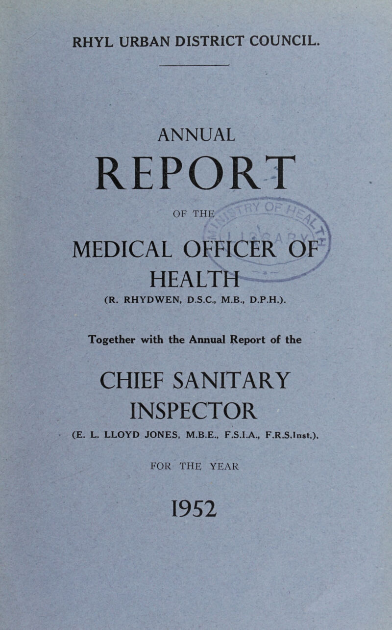 ANNUAL REPORT OF THE MEDICAL OEFICER OF HEALTH (R. RHYDWEN, DSC., M.B., D.P.H.). Together with the Annual Report of the (E CHIEF SANITARY INSPECTOR . L. LLOYD JONES, M.B.E., F.S.I.A., F.R.S.Inst,). FOR THE YEAR 1952