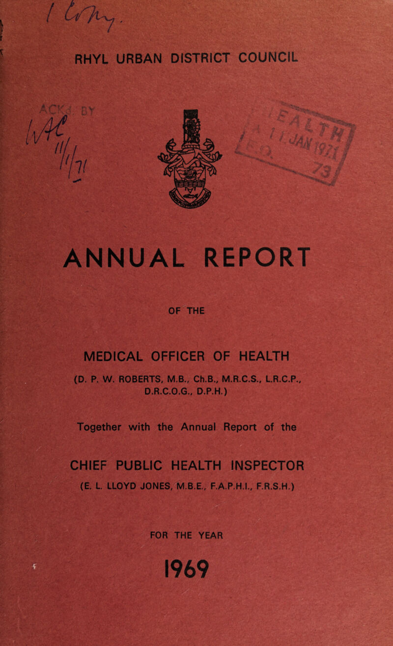 ANNUAL REPORT OF THE MEDICAL OFFICER OF HEALTH (D. P. W. ROBERTS, M.B., Ch.B., M.R.C.S., LR.C.P., D.R.C.O.G., D.P.H.) Together with the Annual Report of the CHIEF PUBLIC HEALTH INSPECTOR (E. L. LLOYD JONES, M.B.E., F.A.P.H.I., F.R.S.H.) FOR THE YEAR 1969