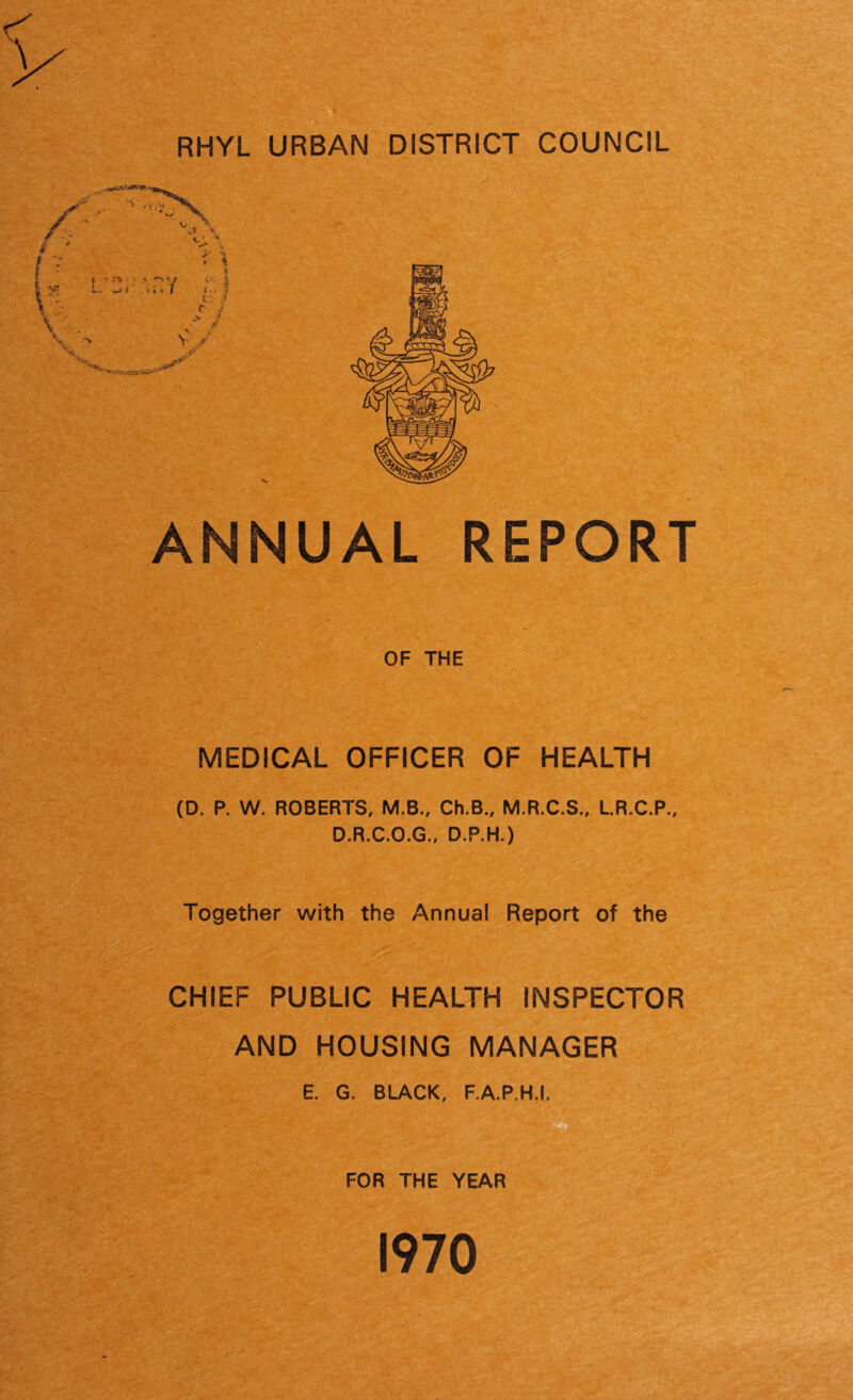 RHYL URBAN DISTRICT COUNCIL ANNUAL REPORT OF THE MEDICAL OFFICER OF HEALTH (D. P. W. ROBERTS, M.B., Ch.B., M.R.C.S., L.R.C.P., D.R.C.O.G., D.P.H.) Together with the Annual Report of the CHIEF PUBLIC HEALTH INSPECTOR AND HOUSING MANAGER