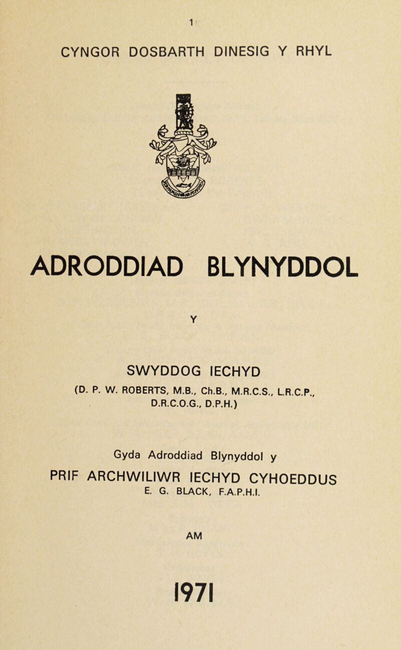 CYNGOR DOSBARTH DINESIG Y RHYL ADRODDIAD BLYNYDDOL Y SWYDDOG IECHYD (D. P. W. ROBERTS, M.B., Ch.B., M.R.C.S., L.R.C.P., D.R.C.O.G., D.P.H.) Gyda Adroddiad Blynyddol y PRIF ARCHWILIWR IECHYD CYHOEDDUS E. G. BLACK, F.A.P.H.I. AM 1971