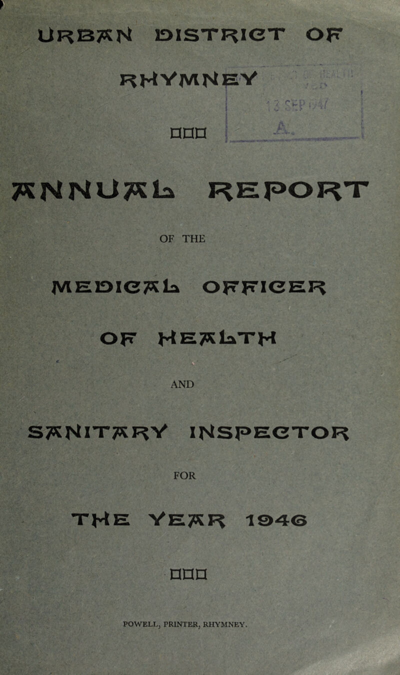 urb^H iDisx^iex of rHVmNeV nnn „J-,. report OF THE MEUDICAla OFFICER OF HETJtlaXH * * . • ' AND , . V STKNIXTKJRY INSPECTOR FOR THE YE7KJR 1046 nnn POWELL; PRINTER; RHYMNEY.