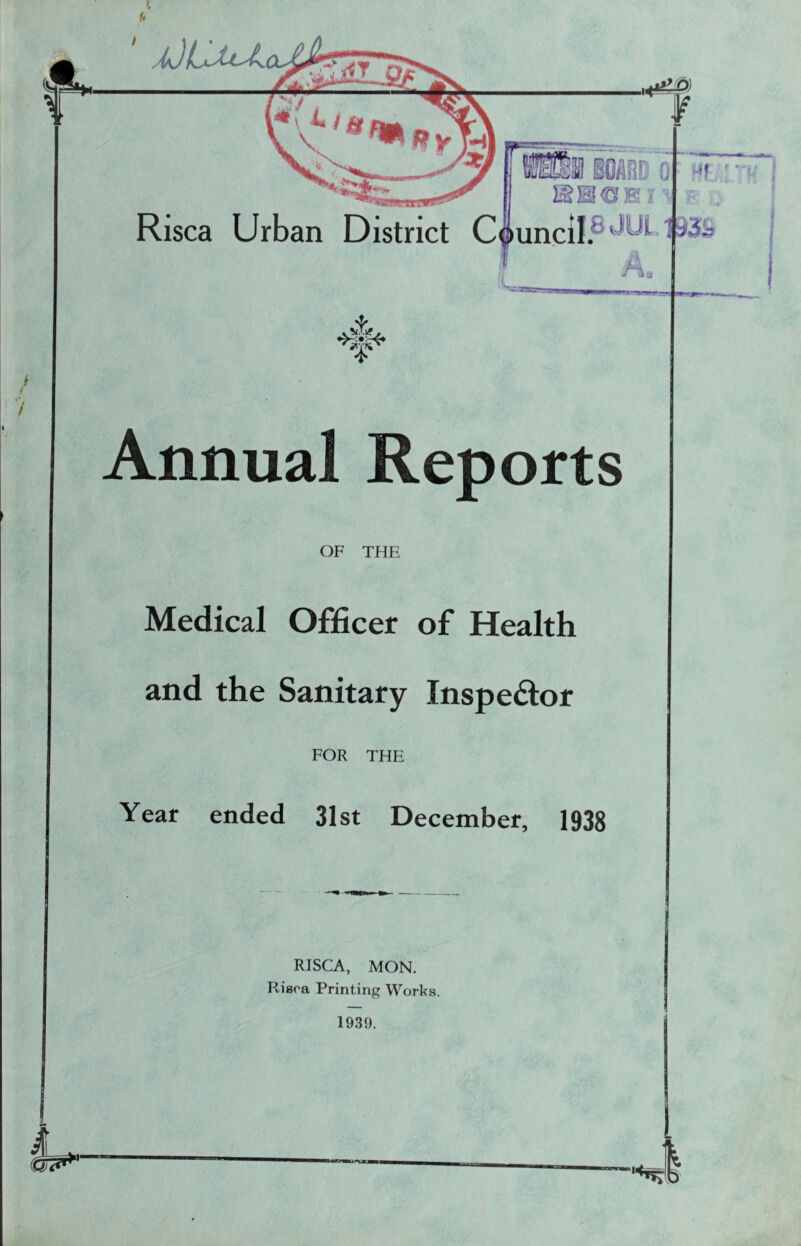 ' a)Lmx Risca Urban District C §am i SSCEH uncil. 1 ■ ULl 93S L •3^ *$r Annual Reports OF THE Medical Officer of Health and the Sanitary Inspector FOR THE Year ended 31st December, 1938 RISCA, MON. Rieoa Printing Works. 1939.