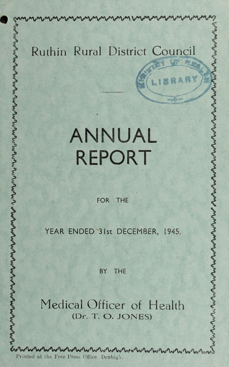 ANNUAL REPORT FOR THE YEAR ENDEDY31st DECEMBER, 1945. BY THE Medical Officer of Health (Dr. T. O. JONES) ^ WWO*A>AvA«f^rf'V^'VA^<V/,W/W x'W'W'WW'W'W 'WW'tavS Printed at the Free Press Office, Denbigh. 'W'W *w*w*w*w