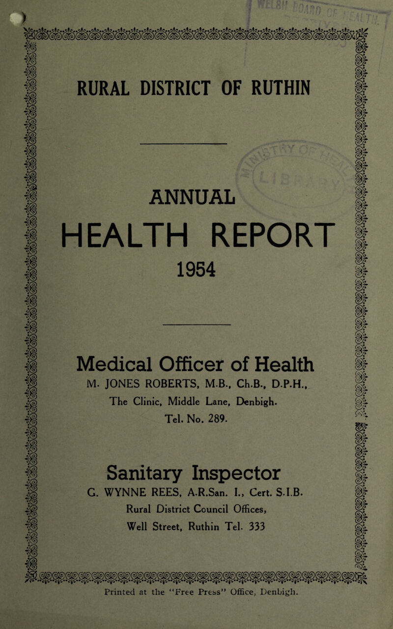 ANNUAL HEALTH REPORT 1954 Medical Officer of Health M. JONES ROBERTS, M.B., Ch.B., D.P.H., The Clinic, Middle Lane, Denbigh. Tel. No. 289. Sanitary Inspector G. WYNNE REES, A.R.San. I., Cert. STB. Rural District Council Offices, Well Street, Ruthin Tel. 333 Printed at the “Free Press” Office, Denbigh.