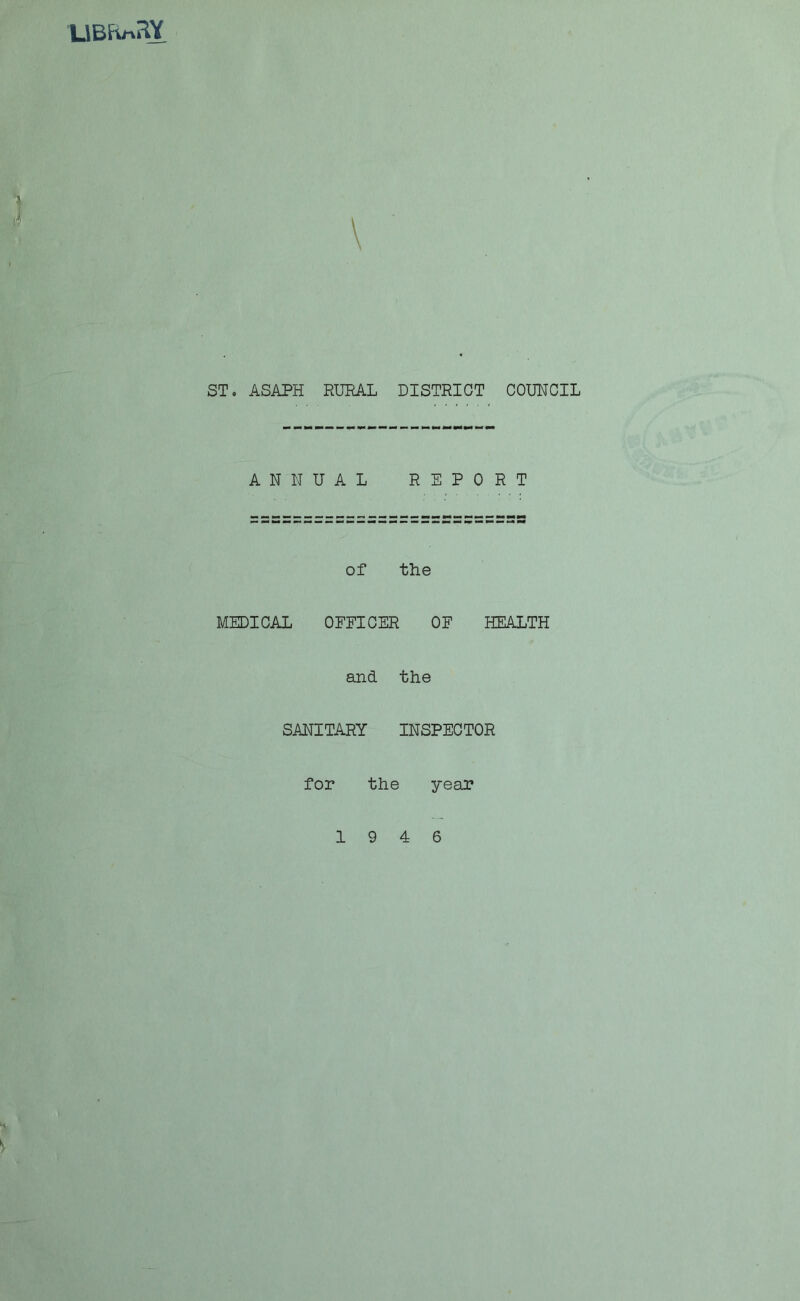 UBRncW ST. ASAPH RURAL DISTRICT COUNCIL ANNUAL REPORT of the MEDICAL OFFICER OF HEALTH and the SANITARY INSPECTOR for the year 19 4 6