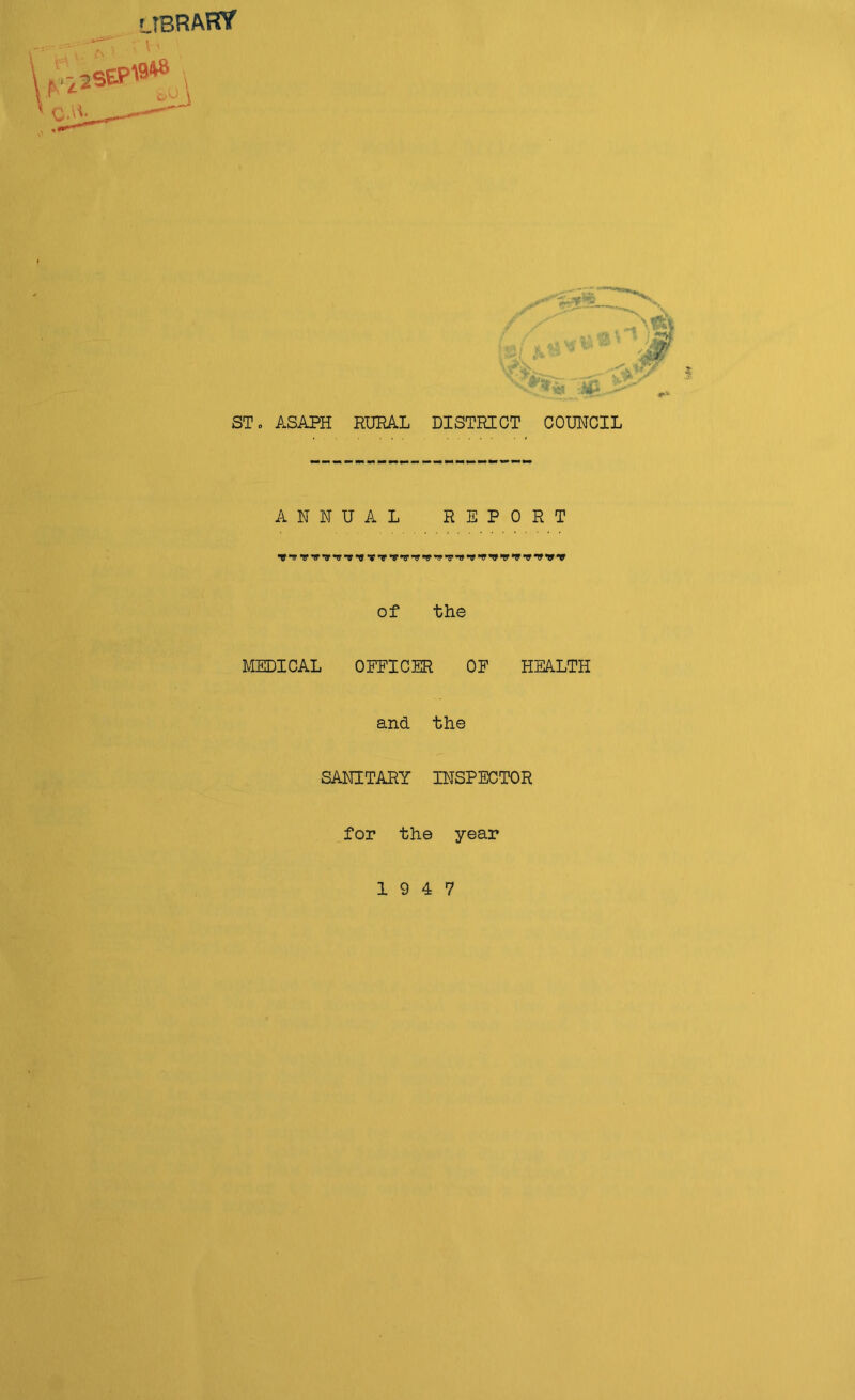 ST„ ASAPH RURAL DISTRICT COUNCIL ANNUAL REPORT of the MEDICAL OFFICER OF HEALTH and the SANITARY INSPECTOR for the year 19 4 7