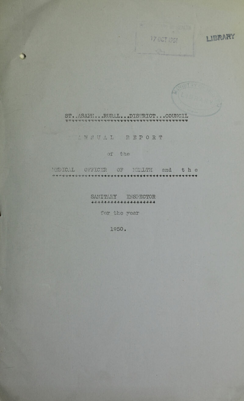 s' L ST. ..ASAPHo. .RURAL.. .DISTRICT. . .COUNCIL A N H TJ a L REPORT of t lie EDICAL OEEICER OE ■«• ■>* -0 ■» ■» -» -a- •» -? -0 -» -9 -9 ■» -» -* •* -9 -5- -9 •* ■ AlTH and the SANITARY INSPECTOR for the year 1950