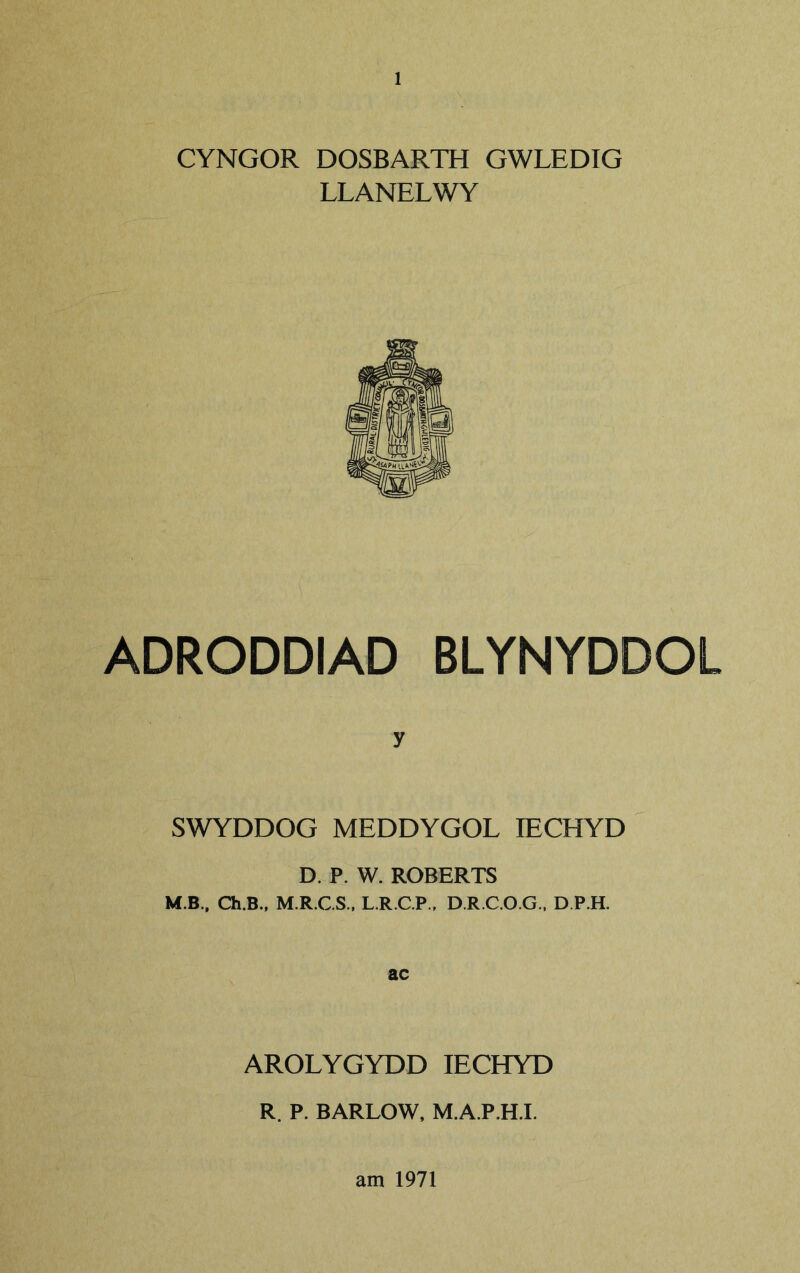 CYNGOR DOSBARTH GWLEDIG LLANELWY ADRODDIAD BLYNYDDOL y SWYDDOG MEDDYGOL lECHYD D. P. W. ROBERTS M.B., Ch.B., M.R.C.S., L.R.C.P., D.R.C.O.G., D.P.H. ac AROLYGYDD lECHYD R. P. BARLOW, M.A.P.H.I. am 1971