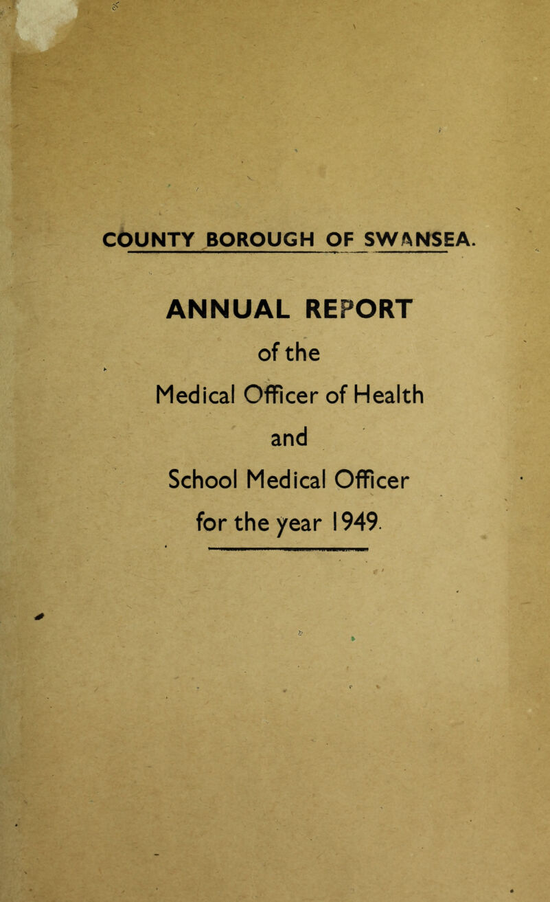 COUNTY BOROUGH OF SWANSEA. ANNUAL REPORT of the Medical Officer of Health and School Medical Officer for the year 1949