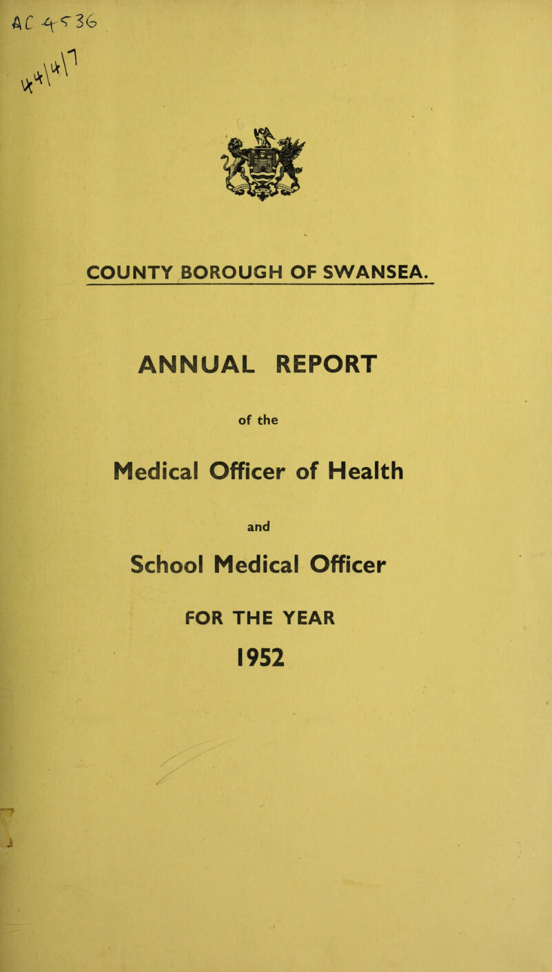 A C -*x ^ COUNTY BOROUGH OF SWANSEA. ANNUAL REPORT of the Medical Officer of Health and School Medical Officer FOR THE YEAR 1952