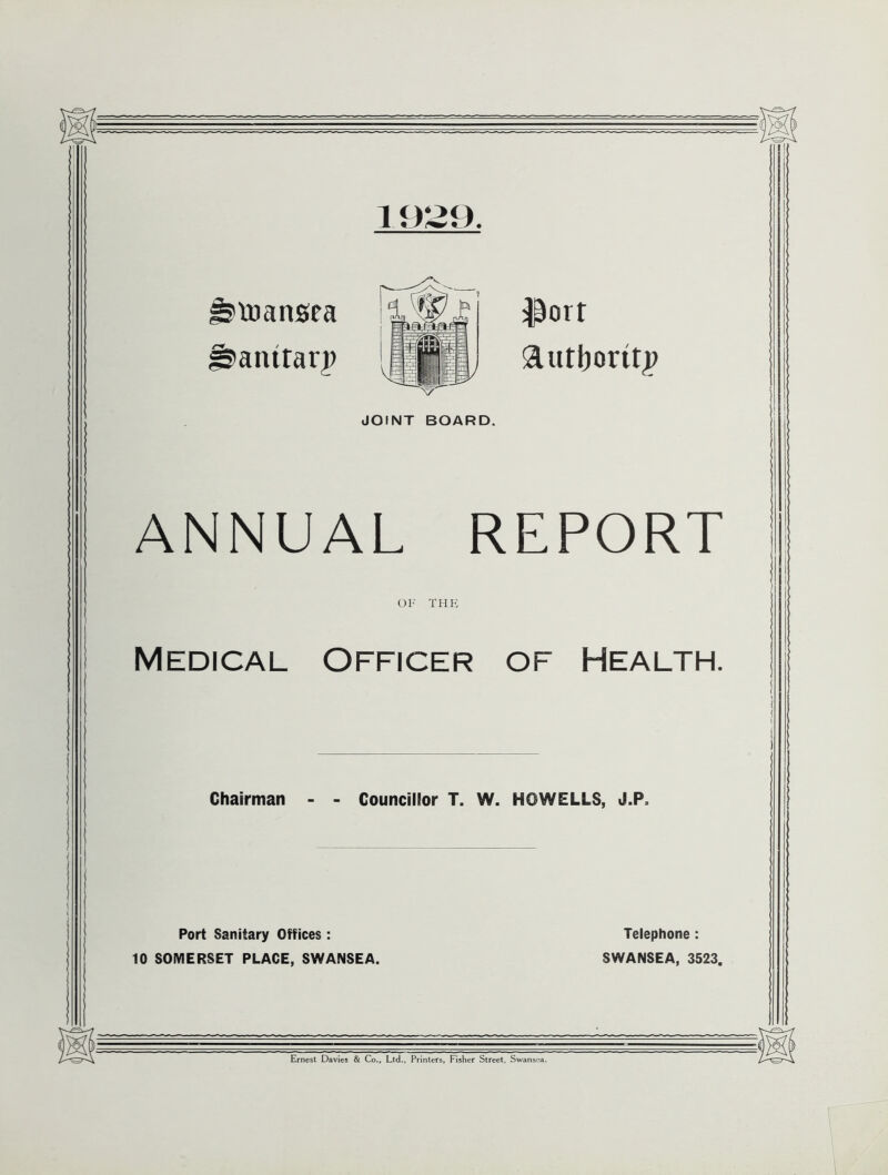 istoansea fsanttarp $ort autl)orttj|) JOINT BOARD. ANNUAL REPORT OF THE Medical Officer of Health. Chairman - - Councillor T. W. HOWELLS, J.P. Port Sanitary Offices : 10 SOMERSET PLACE, SWANSEA. Telephone : SWANSEA, 3523.