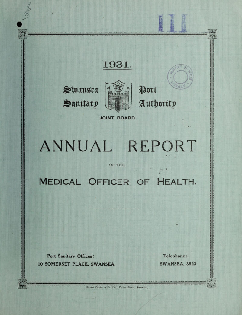 1931 ^>toansea ^anttarp jport &utf)ortt|> :'AW JOINT BOARD. ANNUAL REPORT OF THE Medical Officer of Health. Port Sanitary Offices: 10 SOMERSET PLACE, SWANSEA. Telephone: SWANSEA, 3523