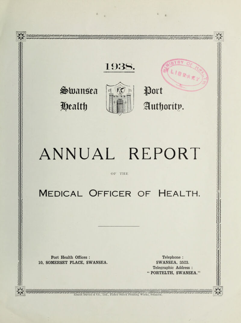 CuVXXXi-O ^tuansiea 1938. :Poit ^Jutfjoritp. ANNUAL REPORT OF THE Medical Officer of Health. Port Health Offices : 10, SOMERSET PLACE, SWANSEA. Telephone : SWANSEA, 3523. Telegraphic Address : “ PORTELTH, SWANSEA.” Ernest Davies & Co., Ltd., Fisher Street Printing Works, Swansea. /