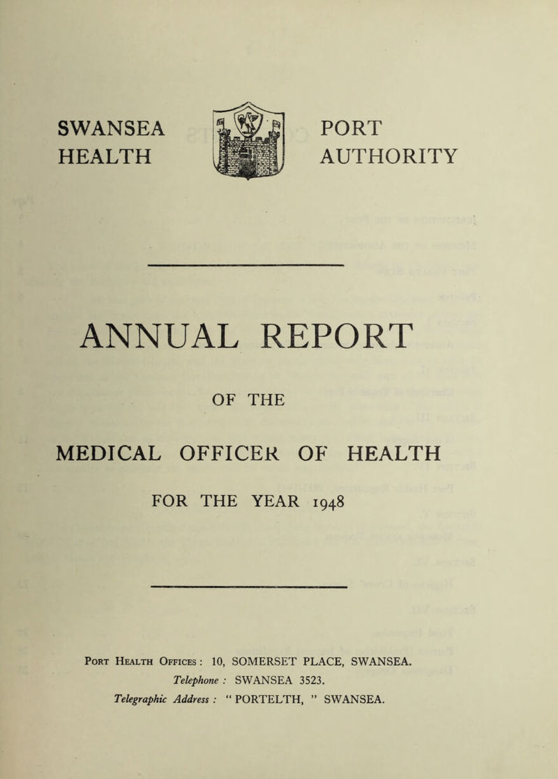 SWANSEA HEALTH PORT AUTHORITY ANNUAL REPORT OF THE MEDICAL OFFICER OF HEALTH FOR THE YEAR 1948 Port Health Offices : 10, SOMERSET PLACE, SWANSEA. Telephone : SWANSEA 3523. Telegraphic Address : “ PORTELTH, ” SWANSEA.