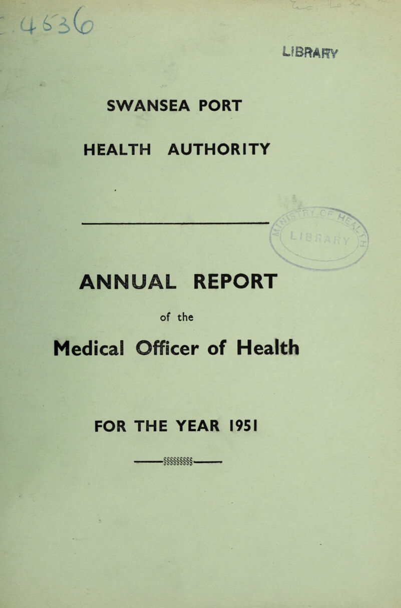 LIBRARY SWANSEA PORT HEALTH AUTHORITY ANNUAL REPORT of the Medical Officer of Health FOR THE YEAR 1951