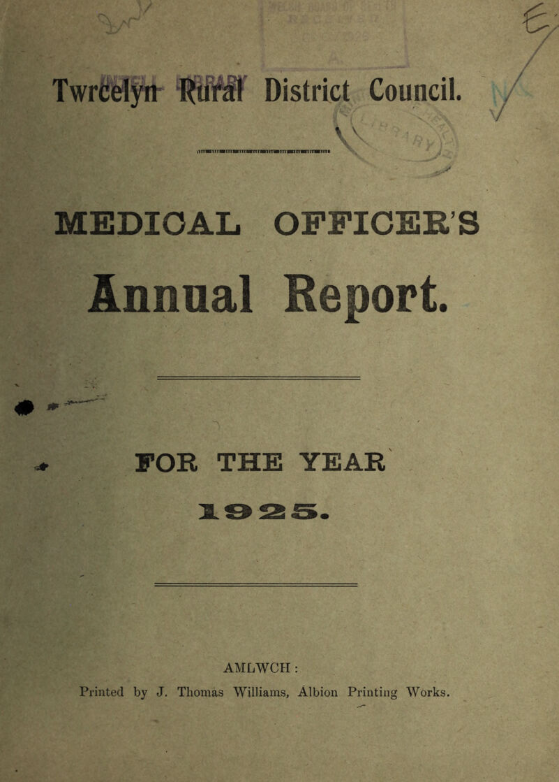 Twr^elfrr District Council. ■ V niiBiiiiwiiHiiiiHHiwimBynmiHiiiMini ^ MEDICAL OFFICEK’S Annual Report FOR THE YEAR iO ss. AMLWCH : Printed by J. Thomas Williams, Albion Printing Works.