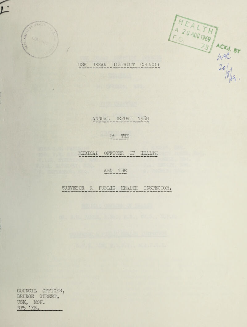 USK URSAK DISTRICT COUIICIL \ N \ AITMJAL REPORT 19S8 OP THE IvIEDICAL OFFICER OP IIE.ILTH Al© THE SURVEYOR & PURLIC HEALTH INSPECTOR. COUITCIL OFFICES, BRIDGE STREET, USK, MON. NP9 1KB.