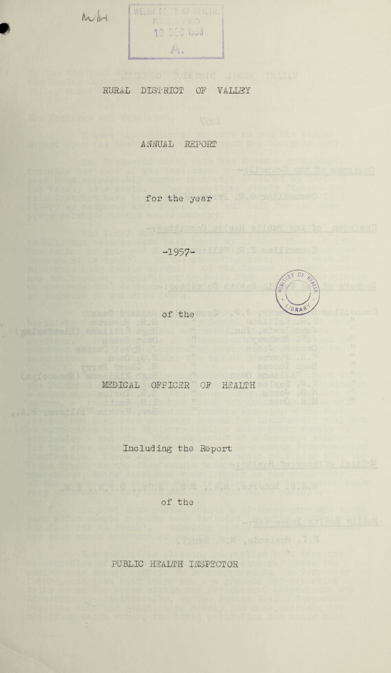 RUE^L DISTRICT OF VALLEY ARilUAL REPORT for the year -1957- of the MEDICAL OFFICER OF HEALTH Including the Report of the PUBLIC HEALTH IHSPECTOR