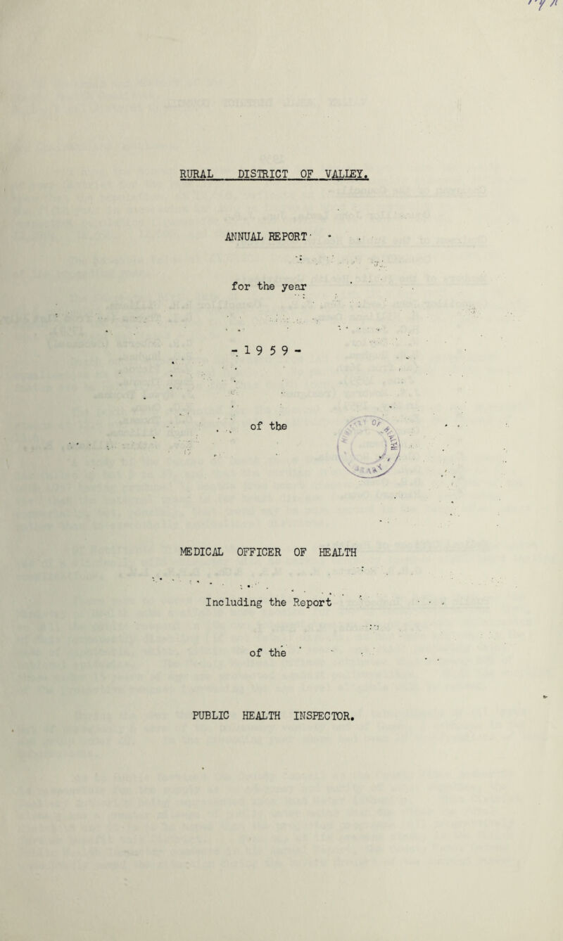 f 'Y /( RURAL DISTRICT OF VALIEY. ANNUAL REPORT- • for the year - 1 9 5 9 - of the MEDICiiL OFFICER OF HEALTH Including the Report of the PUBLIC HEALTH INSPECTOR,