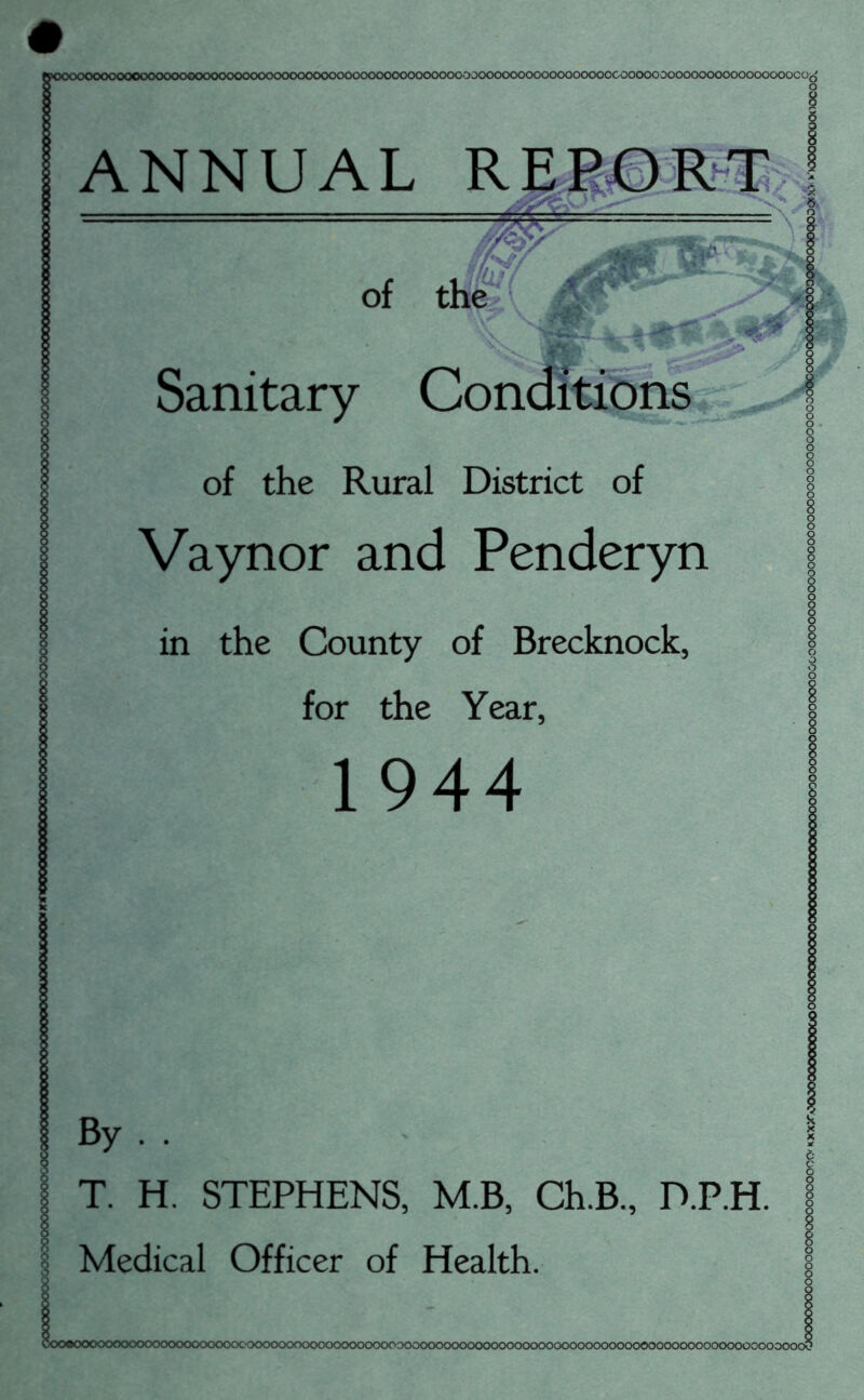 )OJOOOCX)OOOOOOOOOOOOCOOOOOOOOOOOOOOOOOOOOOOCO, ANNUAL R of tJ Sanitary Conditions of the Rural District of Vaynor and Penderyn in the County of Brecknock, for the Year, 1944 By . . i T. H. STEPHENS, M.B, Ch.B., D.P.H. | Medical Officer of Health. § JOOOOOOOOOOOOOOOOOOOOOOOOOOOOOOOOOOC