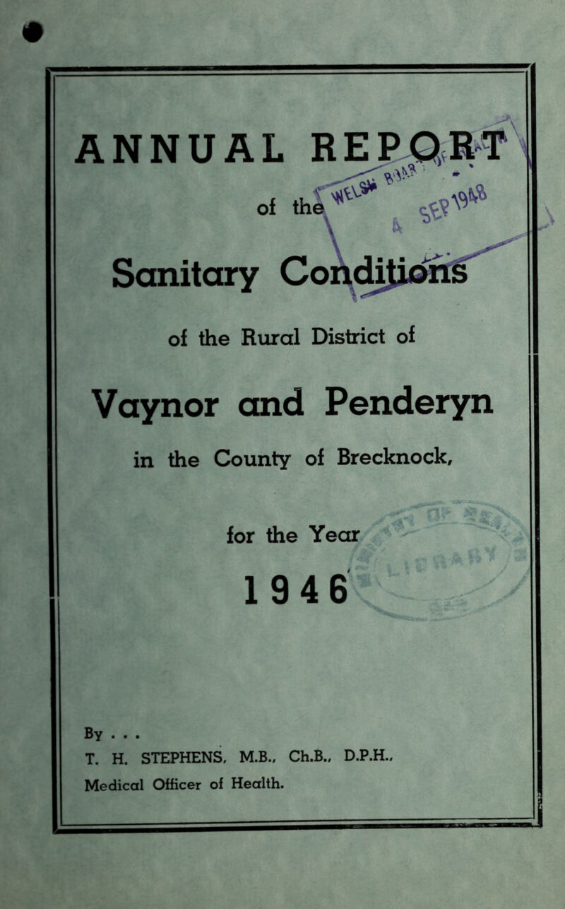 ANNUAL of Sanitary Co of the Rural District of Vaynor and Penderyn in the County of Brecknock, for the Year 1946 By . . . T. H. STEPHENS, M.B., Ch.B., D.P.H., Medical Officer of Health.