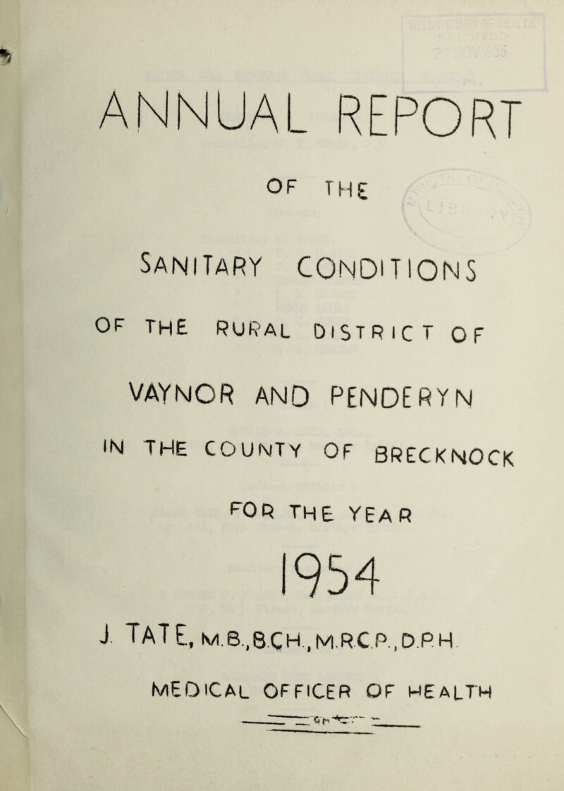 AL REPORT OF THE Sanitary conditions OF the RuR'Al District of VAYNOR AND PENDERYN IN THE COUNTY OF BRECKNOCK FOP THE YEAR 1954 J. Tate,m.b,.8.ch..m,r.c.p..d.p.h. MEOiCAL officer of health