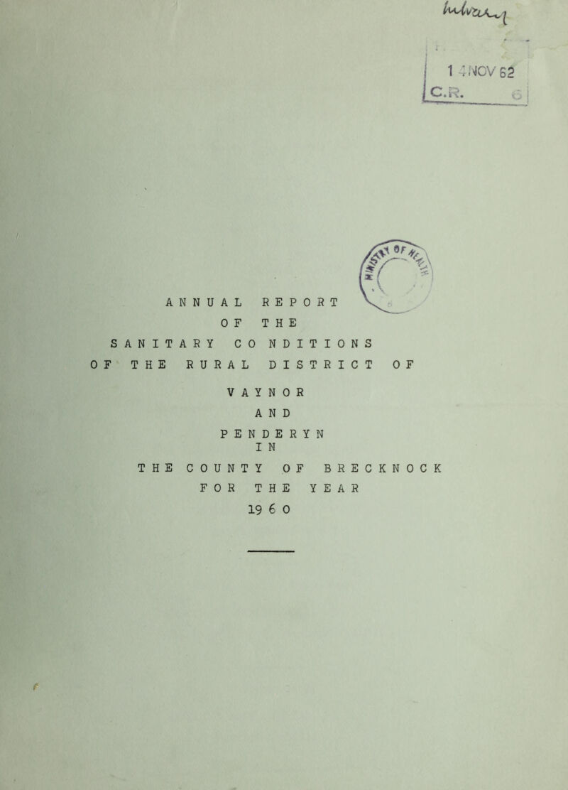 1 4NCV62 C.i^. !v'' i: V' t ■ ANNUAL 0 F SANITARY CO OF THE RURAL THE NDITIONS DISTRICT OF V A Y N 0 R AND PENDERYN I N THE COUNTY OF BRECKNOCK FOR THE YEAR 19 6 0 f