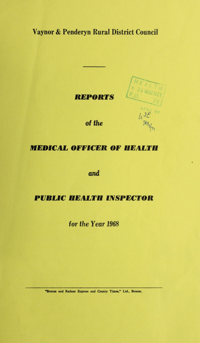 Vaynor & Penderyn Rural District Council REPORTS of the MEDICAL OFFICER OF HEALTH and PVRLIC HEALTH mSPECTOR for the Year 1968 *^recon aad Radnor Express and County Times,** Ltd., Brecon.
