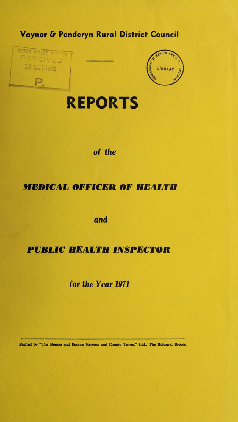 Vaynor & Penderyn Rural District Council REPORTS of the MEDICAL OFFICER OF HEALTH and PUBLIC HEALTH mSPECTOR for the Year 1971 Printed by **The Brecon and Radnor Express and County Times,” Ltd., The Bulwark, Brecon