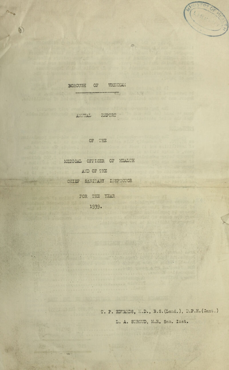BOHOUGK 0? ■'rilESXrlAI.I Ai'i-XIAXi xcXPCHu? OF MBDICAL OITICZR 0? imLFE ASD 0? Fm CI-IISF SAXIXAHY Ii'iSPBCXOR POE OHS Y2AE 1939- 0. P. EDHAJn:S, 11.0. , B.S.(Lond.), L. A. SOEOUD, M.E. San. Inst