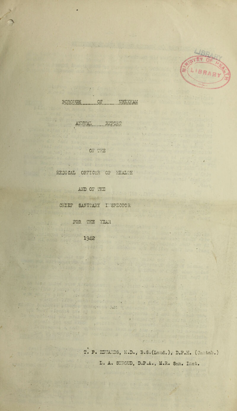 BORGUQE 0? ITBSXEAM AE?njAi. or TrOi] iiSDICAL or? I GIB or HE ALOE A^TD or 'rEi: CHISr SA^TITATcY ihspiotoh ror THE YEAP ' ■ • ' 1942 B. r, SEHATES, M.3., B.S.(Lond.), B, L, A. S'BB.OUD, D.P.A., M.H» San