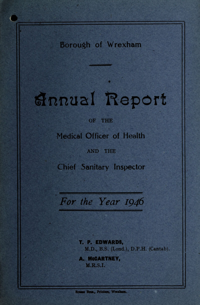 t^nnaal Report Medical Officer of Health AND THE Chief Sanitary Inspector For the Year 1946 T. P. EDWARDS, M.D., B.S. (Lond.), D.P.H. (Cantab). A. MCCARTNEY, OF THE M.R.S.I BrsMt BfOf., PdDten, Wrtxbam.