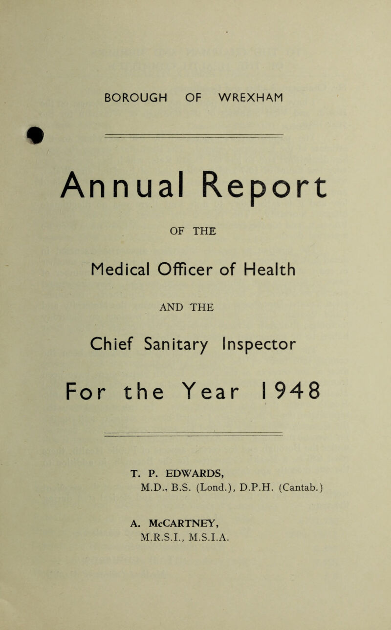 nnual Report OF THE Medical Officer of Health AND THE Chief Sanitary Inspector >r the Year 1948 T. P. EDWARDS, M.D., B.S. (Lond.), D.P.H. (Cantab.) A. McCartney, M.R.S.L, M.S.I.A.