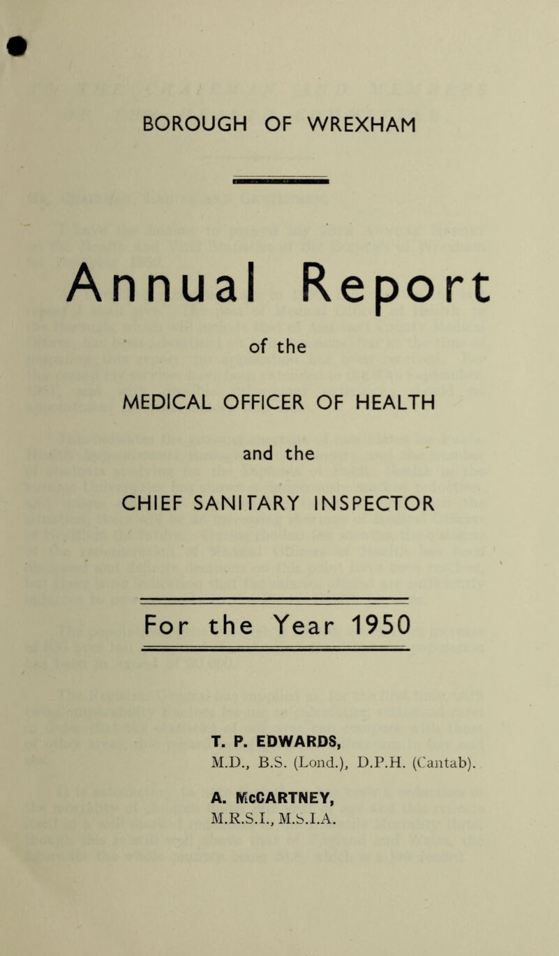 Annual Report of the MEDICAL OFFICER OF HEALTH and the CHIEF SANITARY INSPECTOR For the Year 1950 T, P. EDWARDS, M.D., B.S. (Lond.), D.P.H. (Cantab). A. McCartney, M.S.I.A.