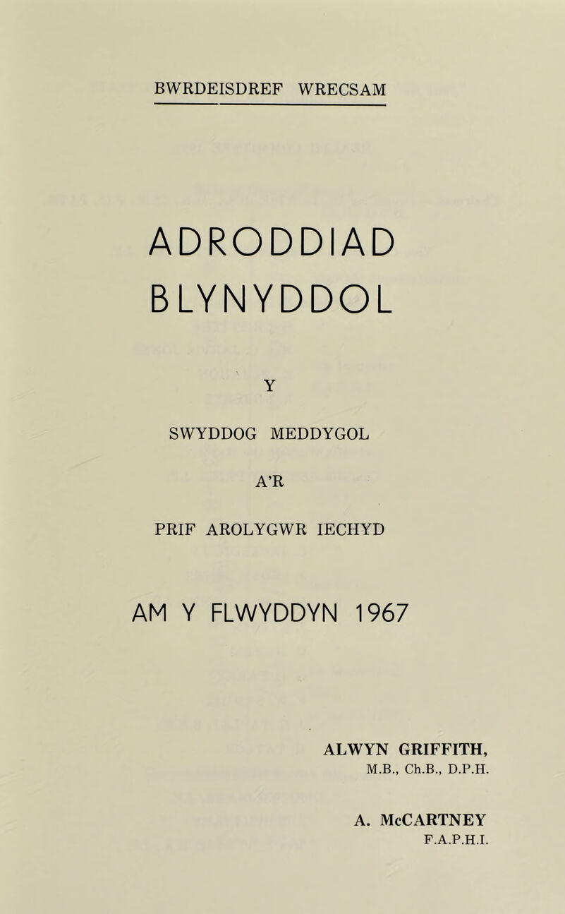 BWRDEISDREF WRECSAM ADRODDIAD BLYNYDDOL Y SWYDDOG MEDDYGOL A’R PRIF AROLYGWR lECHYD AM Y FLWYDDYN 1967 ALWYN GRIFFITH, M.B., Ch.B., D.P.H. A. McCartney F.A.P.H.I.