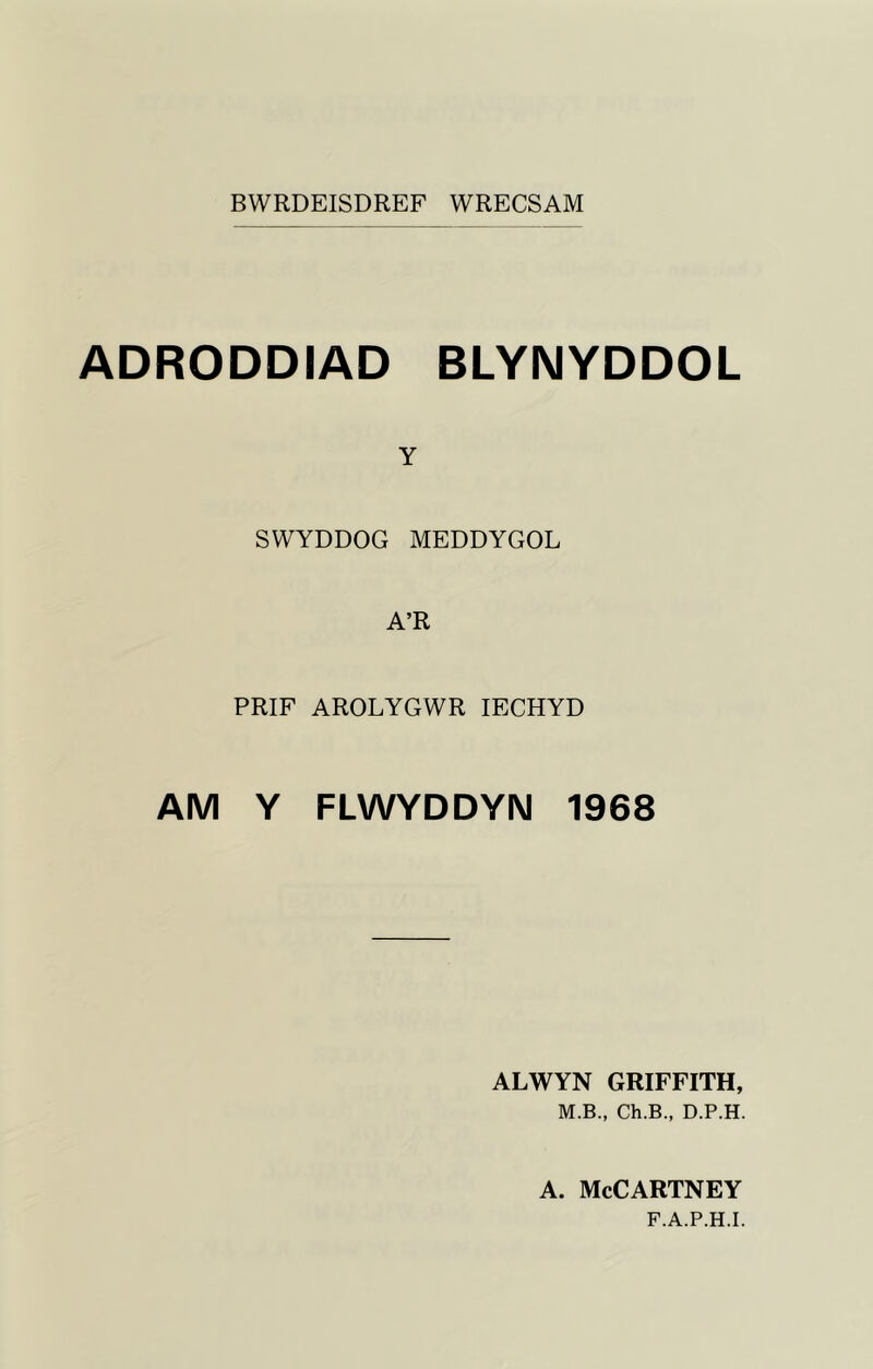 BWRDEISDREF WRECSAM ADRODDIAD BLYNYDDOL Y SWYDDOG MEDDYGOL A’R PRIF AROLYGWR IECHYD AM Y FLWYDDYN 1968 ALWYN GRIFFITH, M.B., Ch.B., D.P.H. a. McCartney F.A.P.H.I.