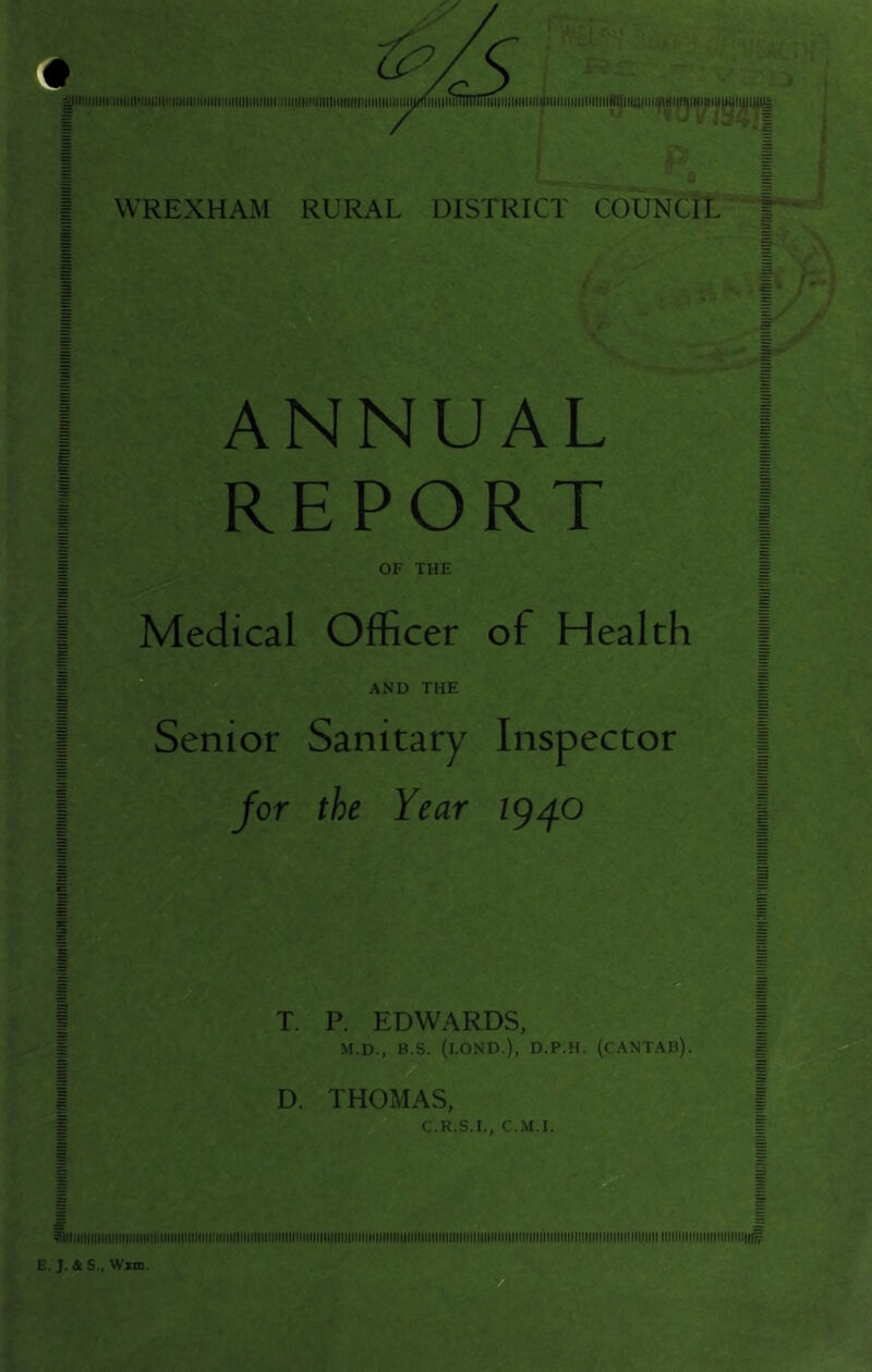 ^iiiiiMinniiiiMiiiiiiHiiiMiiiiMiiii!iiiiiiiiiiiiiii:iiifiiiiMiiiiiiHiHiiiiiiiiiiiiii^iiiiii!TnTnnTininiiiiiiiiiilimii|iiM^^ WREXHAM RURAL DISTRICT COUNCIL C ANNUAL REPORT OF THE Medical Officer of Health AND THE Senior Sanitary Inspector jor the Year ig^O T. P. EDWARDS, M.D., B.S. (LOND.), D.P.H. (cANTAB), D. THOMAS, C.R.S.I., C.M.I. ^llllllllllillllllllilllillillllllllllllllliltflllllllllllllllllllllllillllllllllllllllllilllllllllllllllllllllllllllllllldlllllllllllllllllllllllllllllllillllllllllllllllllllllllllllllllllllllllilrF E. J. 4S., Wxm