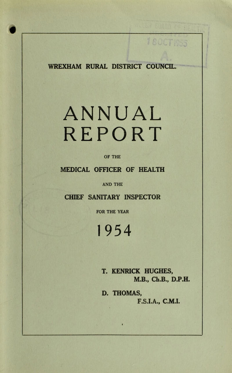 WREXHAM RURAL DISTRICT COUNCIL. ANNUAL REPORT OF THE MEDICAL OFFICER OF HEALTH AND THE CHIEF SANITARY INSPECTOR FOR THE YEAR 1954 T. KENRICK HUGHES, M.B., Ch.B., D.P.H. D. THOMAS, F.S.I.A., C.M.I.