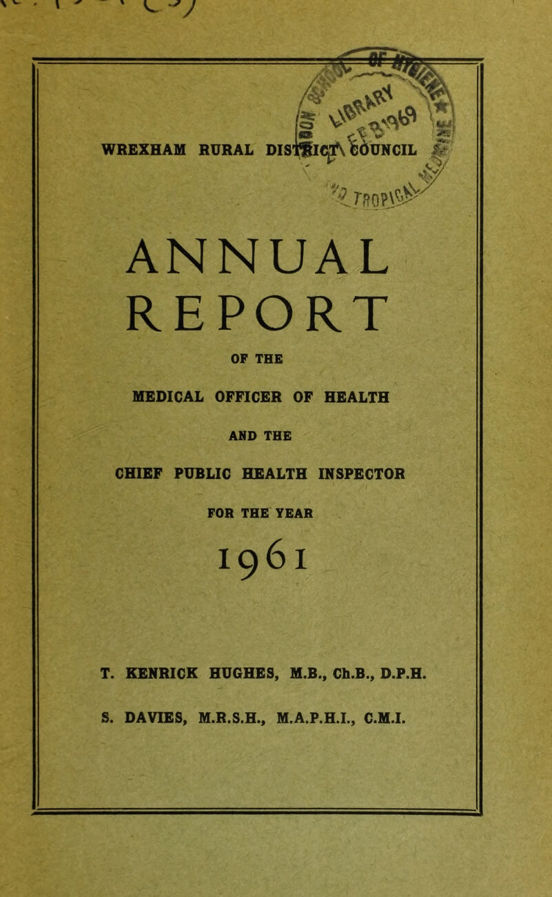 ANNUAL REPORT OF THE MEDICAL OFFICER OF HEALTH AND THE CHIEF PUBLIC HEALTH INSPECTOR FOR THE YEAR 1961 T. KENRICK HUGHES, M.B., Ch.B., D.P.H. S. DAVIES, M.R.S.H., M.A.P.H.L, C.M.I.