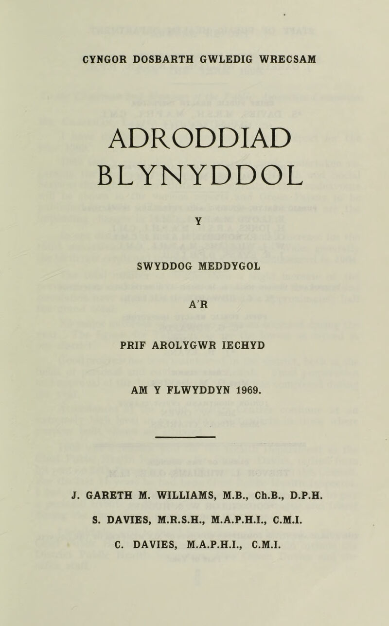 CYNGOR DOSBARTH GWLEDIG WRECSAM ADRODDIAD BLYNYDDOL Y SWYDDOG MEDDYGOL A R PRIF AROLYGWR IECHYD AM Y FLWYDDYN 1969. J. GARETH M. WILLIAMS, M.B., Ch.B., D.P.H. S. DAVIES, M.R.S.H., M.A.P.H.I., C.M.I. C. DAVIES, M.A.P.H.I., C.M.I.