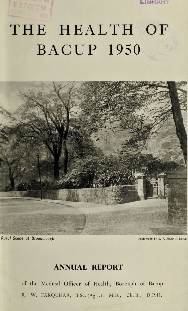 THE HEALTH OF BACUP 1950 Rural Scene at Broadclough Photograph by E. P. morris, Bacup ANNUAL REPORT of the Medical Officer of Health, Borough of Bacup R. W. FARQUHAR, B.Sc. (Agri.), M.B., Ch. B., D.P.H.