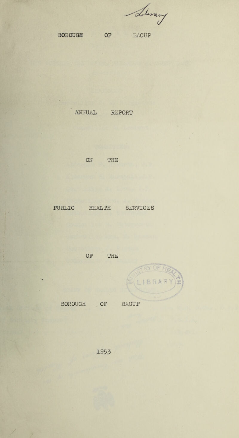 30R0UGH OF 3ACUP ANIiUAL REPORT OR THE PUBLIC fiLALTH SLRVICSS OP TKL T I BOROUGH OP BAGUP 1953